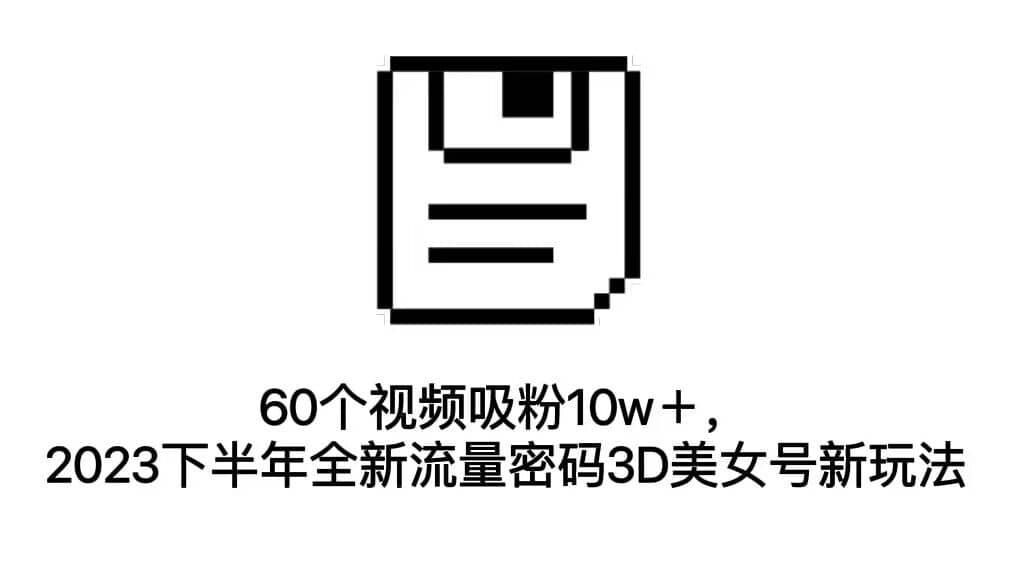 60个视频吸粉10w＋，2023下半年全新流量密码3D美女号新玩法（教程+资源）-九节课