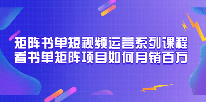 矩阵书单短视频运营系列课程，看书单矩阵项目如何月销百万（20节视频课）-九节课