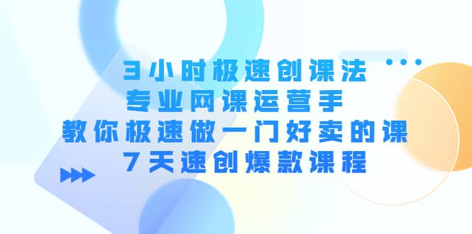 3小时极速创课法，专业网课运营手 教你极速做一门好卖的课 7天速创爆款课程-九节课