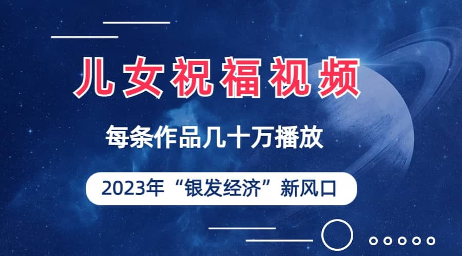 儿女祝福视频彻底爆火，一条作品几十万播放，2023年一定要抓住的新风口-九节课