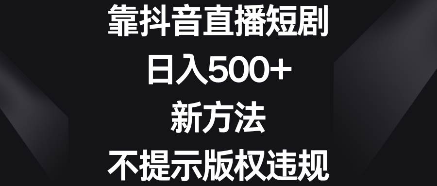 靠抖音直播短剧，日入500+，新方法、不提示版权违规-九节课