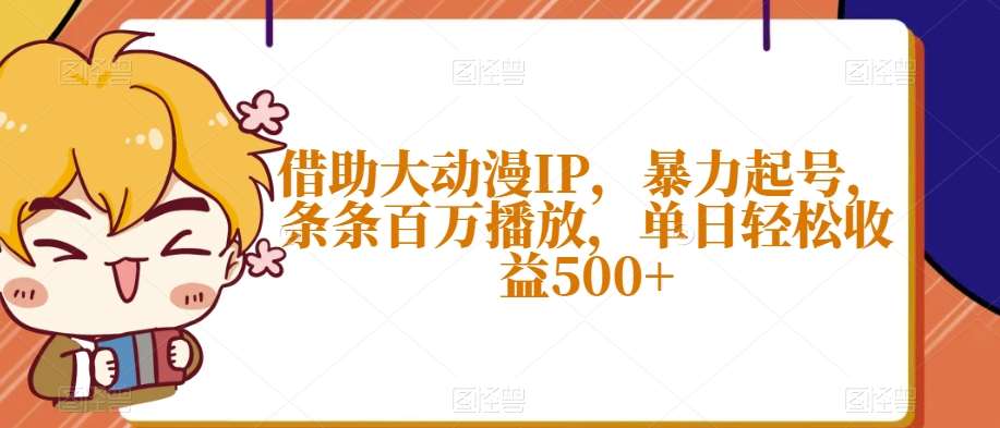 借助大动漫IP，暴力起号，条条百万播放，单日轻松收益500+【揭秘】-九节课