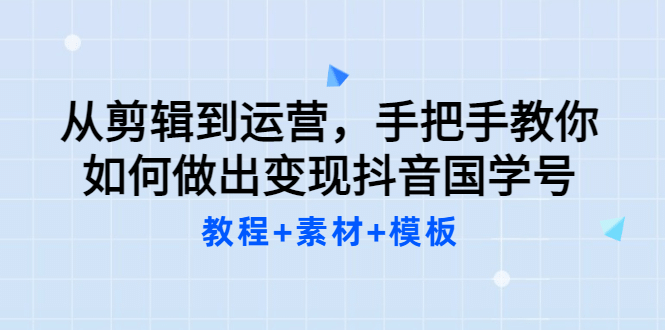 从剪辑到运营，手把手教你如何做出变现抖音国学号（教程+素材+模板-九节课