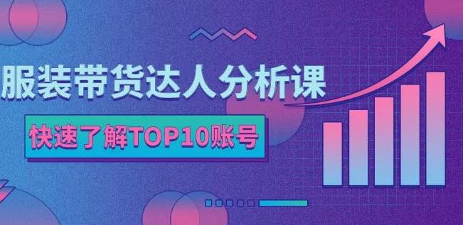 服装带货达人分析课：带你快速了解TOP10账号，玩转服装行业-九节课