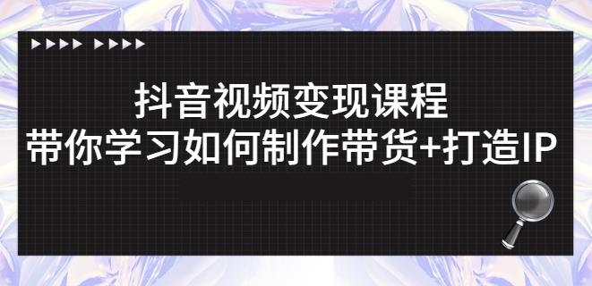 抖音短视频变现课程：带你学习如何制作带货+打造IP【41节】-九节课