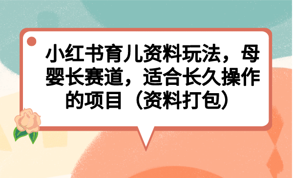 小红书育儿资料玩法，母婴长赛道，适合长久操作的项目（资料打包）-九节课