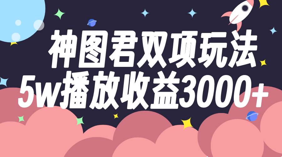 神图君双项玩法5w播放收益3000+-九节课