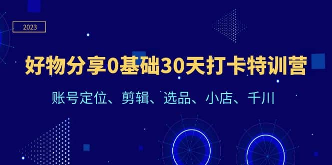 好物分享0基础30天打卡特训营：账号定位、剪辑、选品、小店、千川-九节课