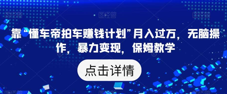 靠“懂车帝拍车赚钱计划”月入过万，无脑操作，暴力变现，保姆教学【揭秘】-九节课