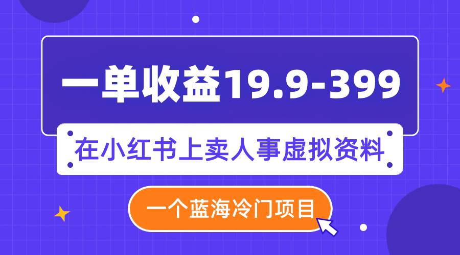 一单收益19.9-399，一个蓝海冷门项目，在小红书上卖人事虚拟资料-九节课