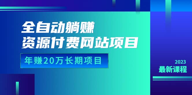 全自动躺赚资源付费网站项目：年赚20万长期项目（详细教程+源码）23年更新-九节课