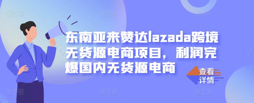 东南亚来赞达lazada跨境无货源电商项目，利润完爆国内无货源电商-九节课