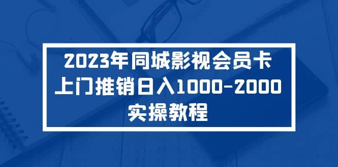 2023年同城影视会员卡上门推销实操教程-九节课