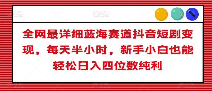 全网最详细蓝海赛道抖音短剧变现，每天半小时，新手小白也能轻松日入四位数纯利【揭秘】-九节课