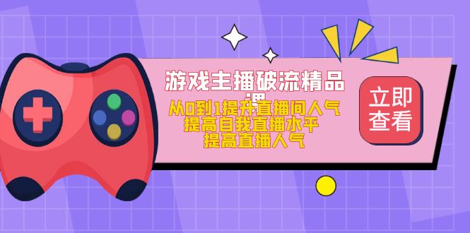 游戏主播破流精品课，从0到1提升直播间人气 提高自我直播水平 提高直播人气-九节课