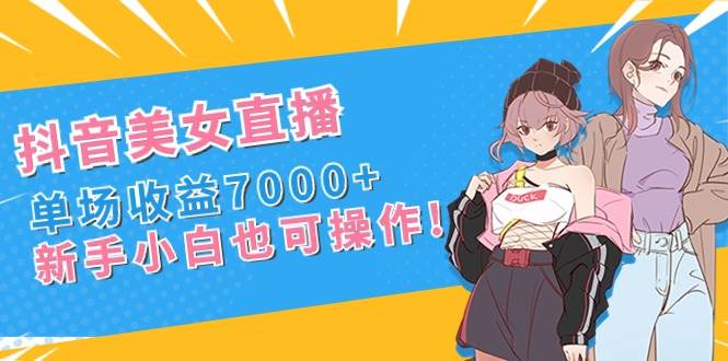 抖音美女直播，单场收益7000+,新手小白也可操作-九节课