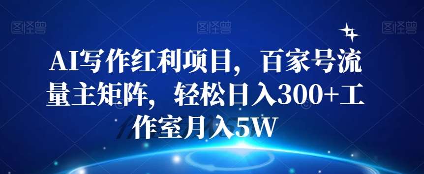 AI写作红利项目，百家号流量主矩阵，轻松日入300+工作室月入5W【揭秘】-九节课