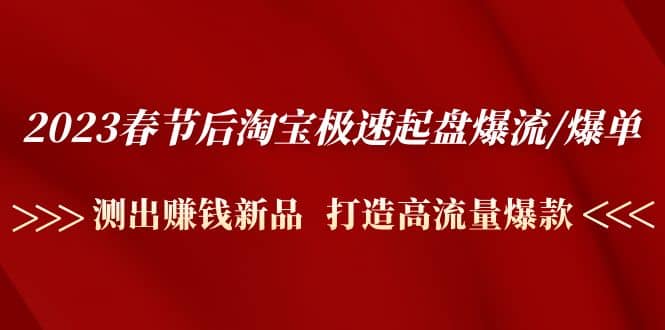 2023春节后淘宝极速起盘爆流/爆单：测出赚钱新品 打造高流量爆款-九节课