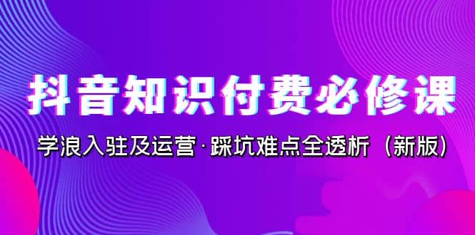 抖音·知识付费·必修课，学浪入驻及运营·踩坑难点全透析（2023新版）-九节课