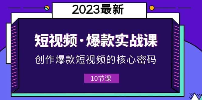 2023短视频·爆款实战课，创作·爆款短视频的核心·密码（10节视频课）-九节课