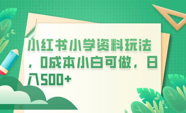 小红书小学资料玩法，0成本小白可做日入500+（教程+资料）-九节课