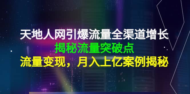 天地人网引爆流量全渠道增长：揭秘流量突然破点，流量变现-九节课