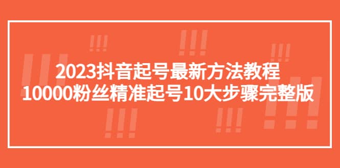 2023抖音起号最新方法教程：10000粉丝精准起号10大步骤完整版-九节课