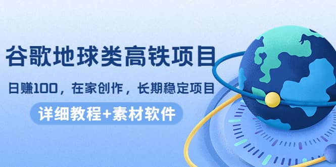 谷歌地球类高铁项目，在家创作，长期稳定项目（教程+素材软件）-九节课