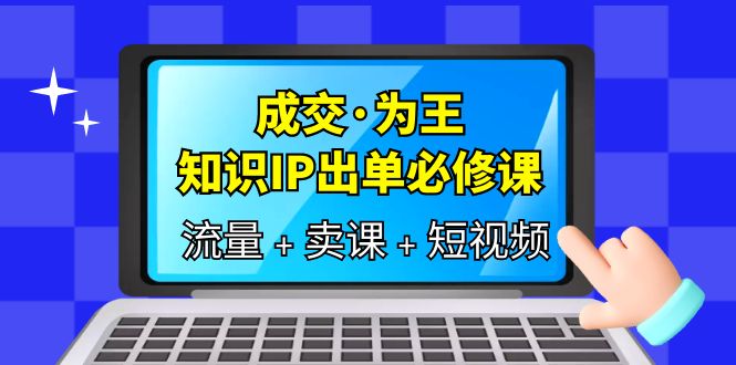 成交·为王，知识·IP出单必修课（流量+卖课+短视频）-九节课