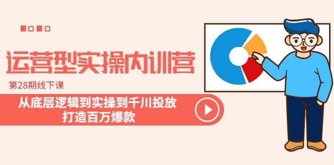 运营型实操内训营-第28期线下课 从底层逻辑到实操到千川投放 打造百万爆款-九节课