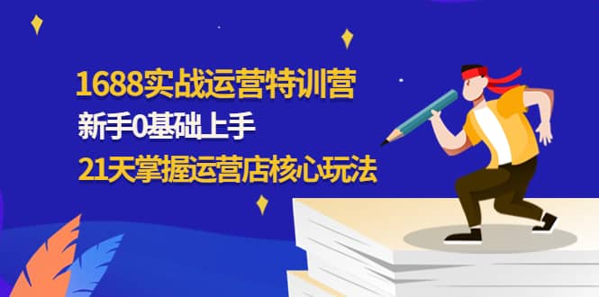 1688实战特训营：新手0基础上手，21天掌握运营店核心玩法-九节课