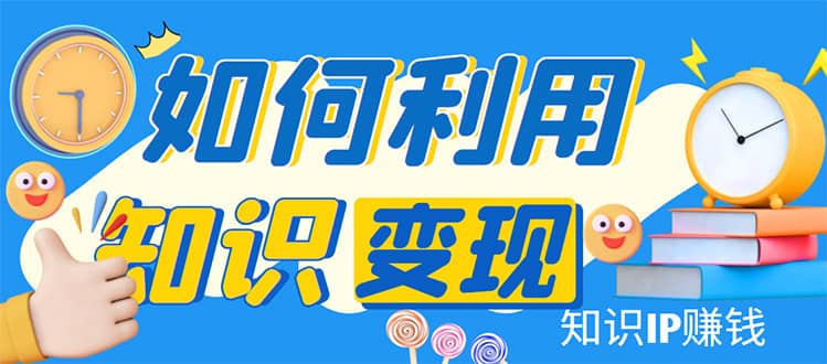 知识IP变现训练营：手把手带你如何做知识IP赚钱，助你逆袭人生-九节课