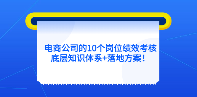 电商公司的10个岗位绩效考核的底层知识体系+落地方案-九节课