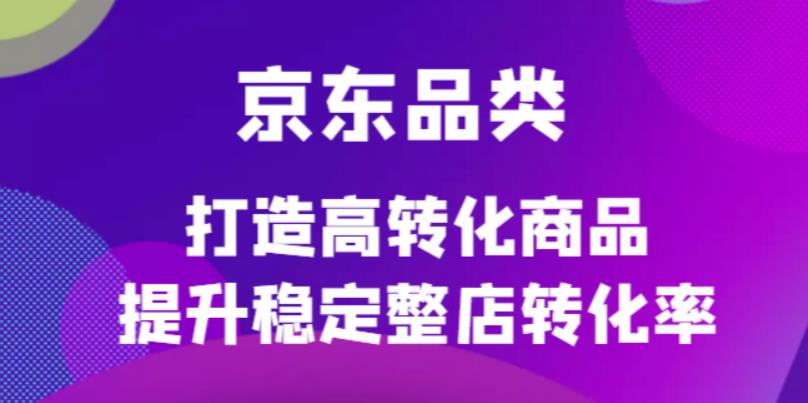 京东电商品类定制培训课程，打造高转化商品提升稳定整店转化率-九节课