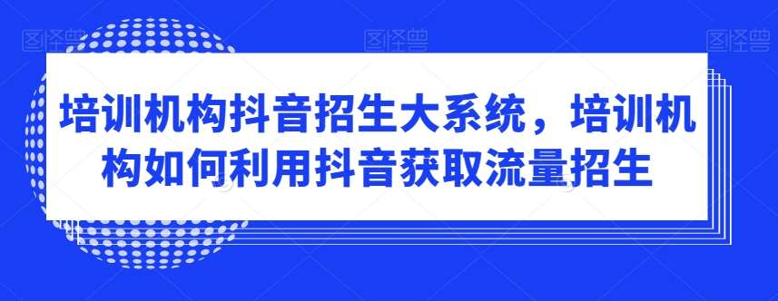 培训机构抖音招生大系统，培训机构如何利用抖音获取流量招生-九节课