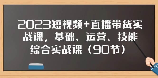 2023短视频+直播带货实战课，基础、运营、技能综合实操课（90节）-九节课