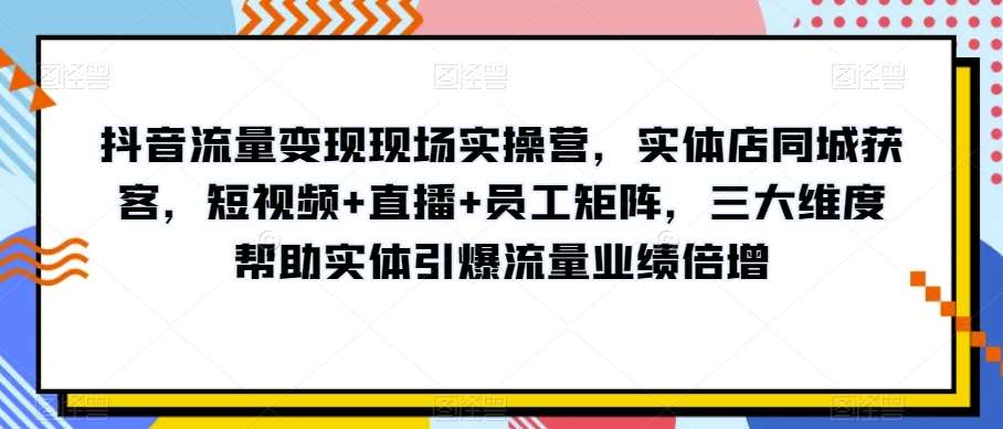 抖音流量变现现场实操营，实体店同城获客，短视频+直播+员工矩阵，三大维度帮助实体引爆流量业绩倍增-九节课