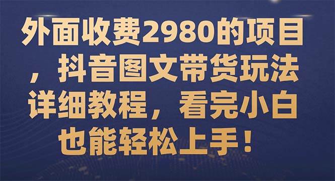 （7685期）外面收费2980的项目，抖音图文带货玩法详细教程，看完小白也能轻松上手！-九节课