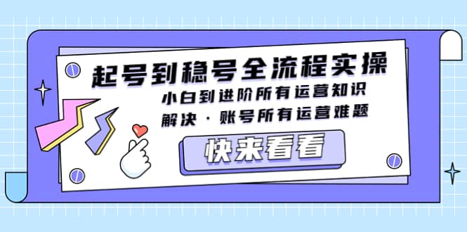 起号到稳号全流程实操，小白到进阶所有运营知识，解决·账号所有运营难题-九节课