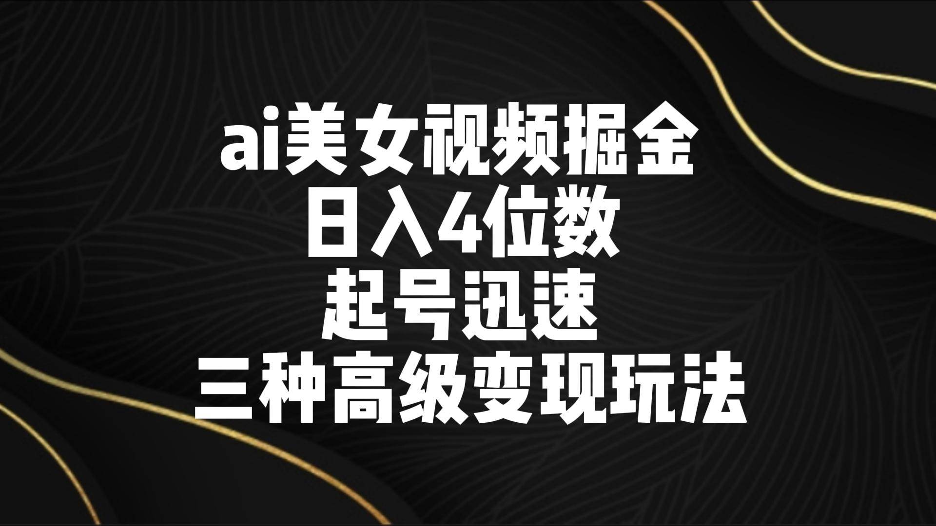 ai美女视频掘金 日入4位数 起号迅速 三种高级变现玩法-九节课