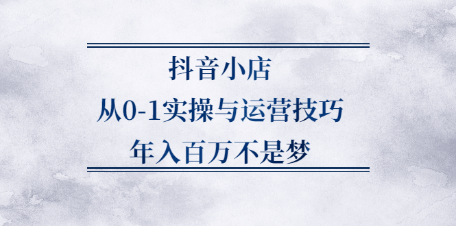 抖音小店从0-1实操与运营技巧,价值5980元-九节课