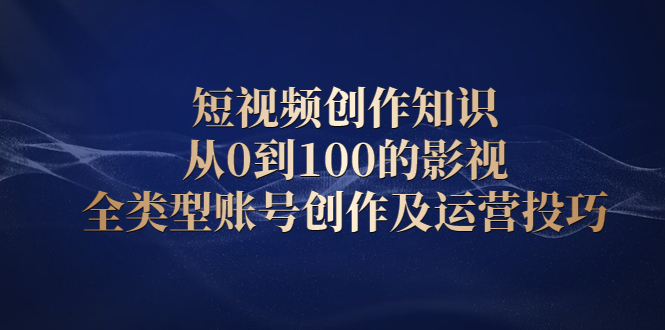 短视频创作知识，从0到100的影视全类型账号创作及运营投巧-九节课