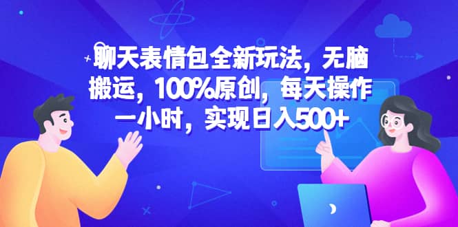 聊天表情包全新玩法，无脑搬运，100%原创，每天操作一小时，实现日入500+-九节课