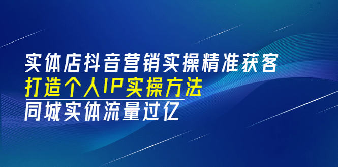 实体店抖音营销实操精准获客、打造个人IP实操方法，同城实体流量过亿(53节)-九节课