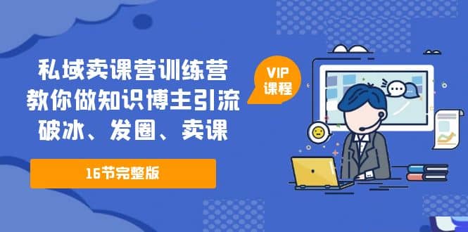 私域卖课营训练营：教你做知识博主引流、破冰、发圈、卖课（16节课完整版）-九节课