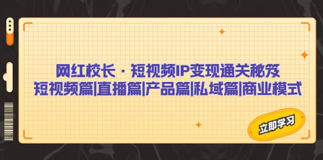 网红校长·短视频IP变现通关秘笈：短视频篇+直播篇+产品篇+私域篇+商业模式-九节课