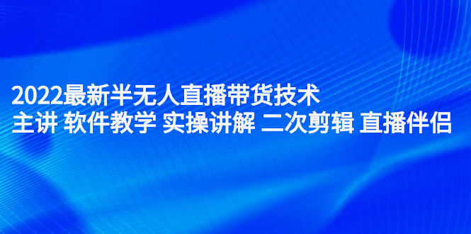 2022最新半无人直播带货技术：主讲 软件教学 实操讲解 二次剪辑 直播伴侣-九节课