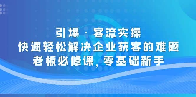 引爆·客流实操：快速轻松解决企业获客的难题，老板必修课，零基础新手-九节课