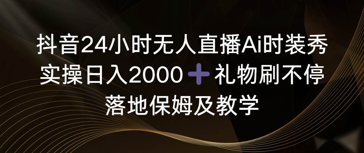 抖音24小时无人直播Ai时装秀，实操日入2000+，礼物刷不停，落地保姆及教学-九节课