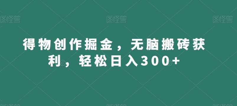 得物创作掘金，无脑搬砖获利，轻松日入300+【揭秘】-九节课